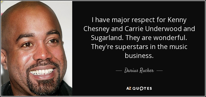 I have major respect for Kenny Chesney and Carrie Underwood and Sugarland. They are wonderful. They're superstars in the music business. - Darius Rucker