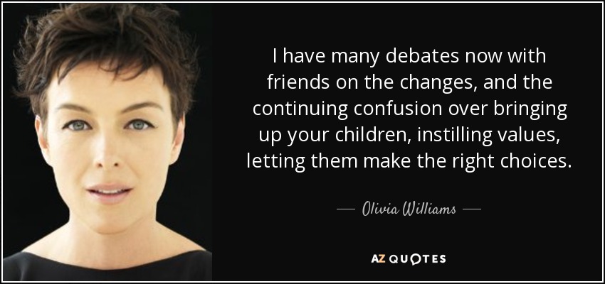 I have many debates now with friends on the changes, and the continuing confusion over bringing up your children, instilling values, letting them make the right choices. - Olivia Williams