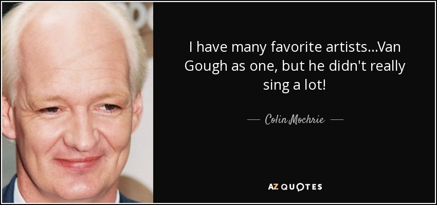 I have many favorite artists...Van Gough as one, but he didn't really sing a lot! - Colin Mochrie