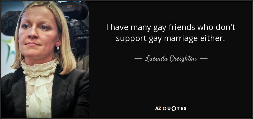 I have many gay friends who don't support gay marriage either. - Lucinda Creighton