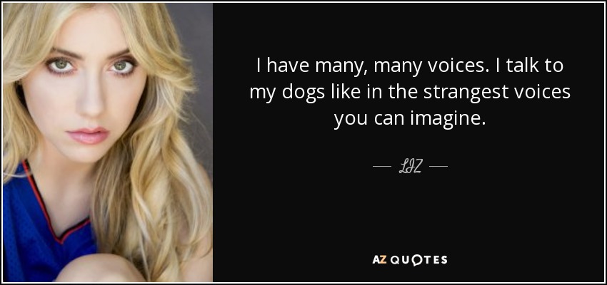 I have many, many voices. I talk to my dogs like in the strangest voices you can imagine. - LIZ