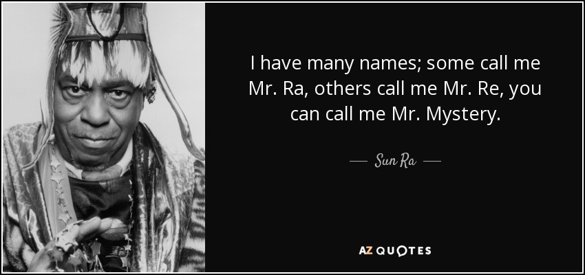 I have many names; some call me Mr. Ra, others call me Mr. Re, you can call me Mr. Mystery. - Sun Ra
