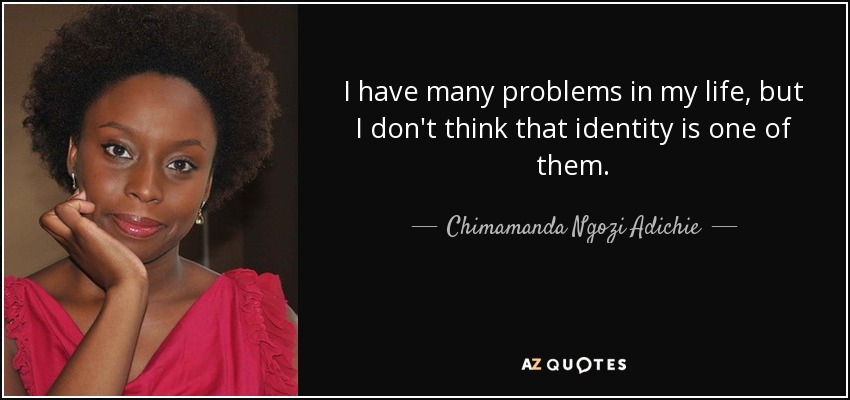 I have many problems in my life, but I don't think that identity is one of them. - Chimamanda Ngozi Adichie