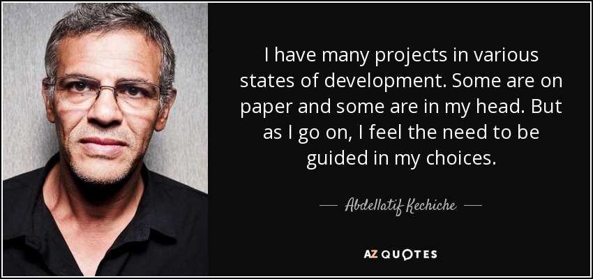 I have many projects in various states of development. Some are on paper and some are in my head. But as I go on, I feel the need to be guided in my choices. - Abdellatif Kechiche