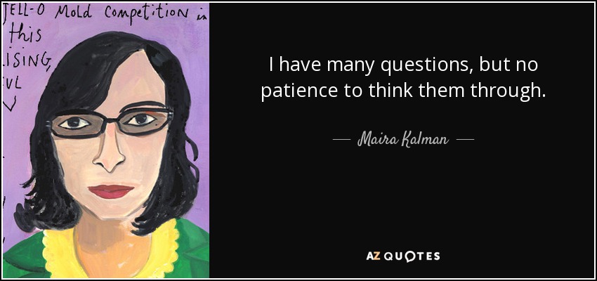 I have many questions, but no patience to think them through. - Maira Kalman