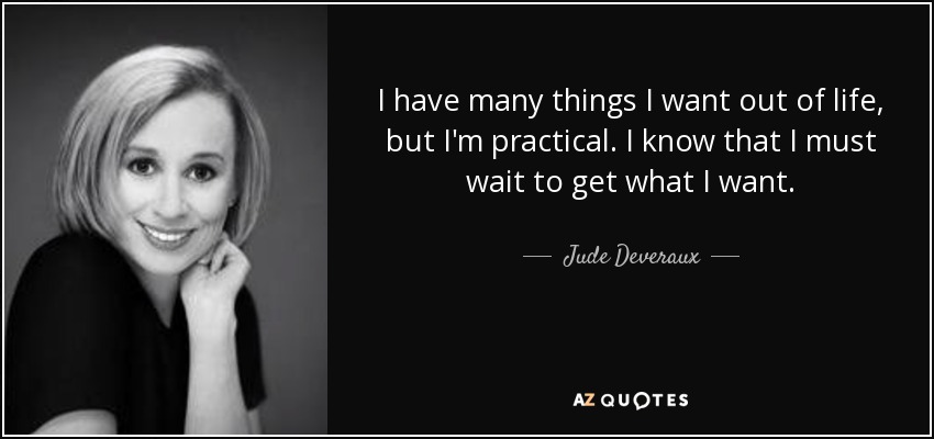 I have many things I want out of life, but I'm practical. I know that I must wait to get what I want. - Jude Deveraux