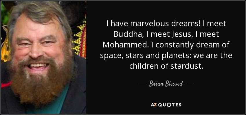 I have marvelous dreams! I meet Buddha, I meet Jesus, I meet Mohammed. I constantly dream of space, stars and planets: we are the children of stardust. - Brian Blessed