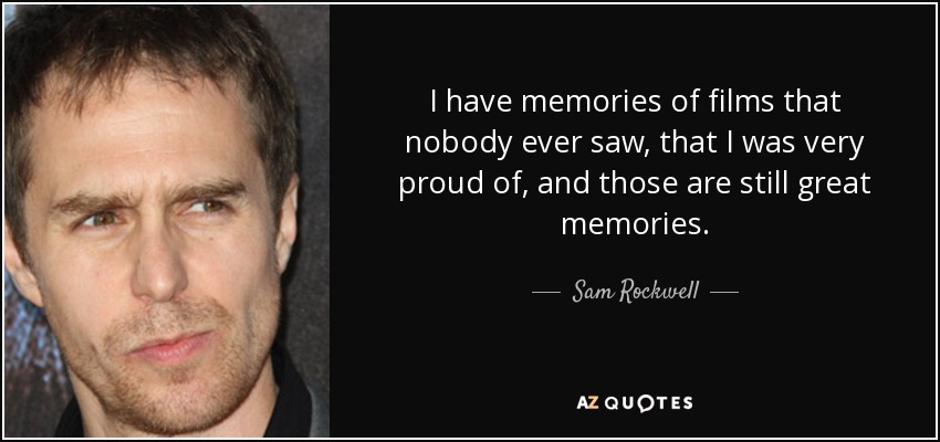 I have memories of films that nobody ever saw, that I was very proud of, and those are still great memories. - Sam Rockwell