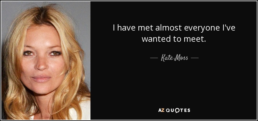 I have met almost everyone I've wanted to meet. - Kate Moss
