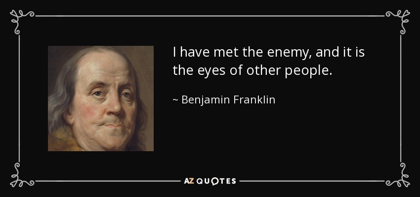 I have met the enemy, and it is the eyes of other people. - Benjamin Franklin