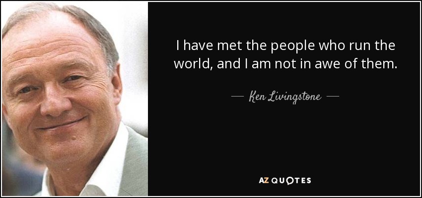 I have met the people who run the world, and I am not in awe of them. - Ken Livingstone