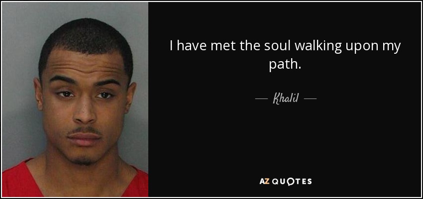 I have met the soul walking upon my path. - Khalil