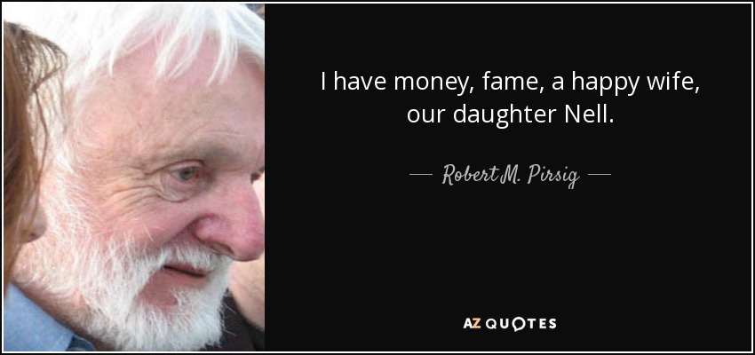 I have money, fame, a happy wife, our daughter Nell. - Robert M. Pirsig