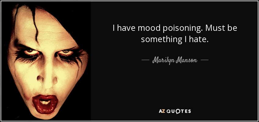 I have mood poisoning. Must be something I hate. - Marilyn Manson