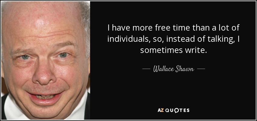 I have more free time than a lot of individuals, so, instead of talking, I sometimes write. - Wallace Shawn