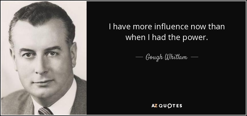 I have more influence now than when I had the power. - Gough Whitlam