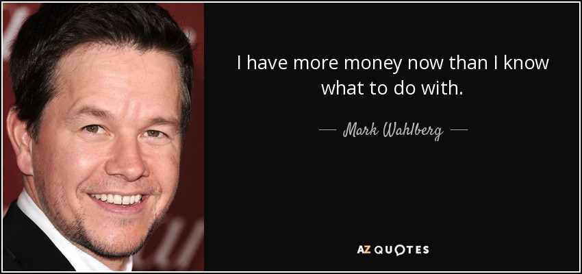 I have more money now than I know what to do with. - Mark Wahlberg