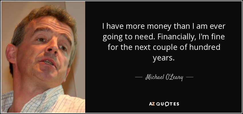 I have more money than I am ever going to need. Financially, I'm fine for the next couple of hundred years. - Michael O'Leary