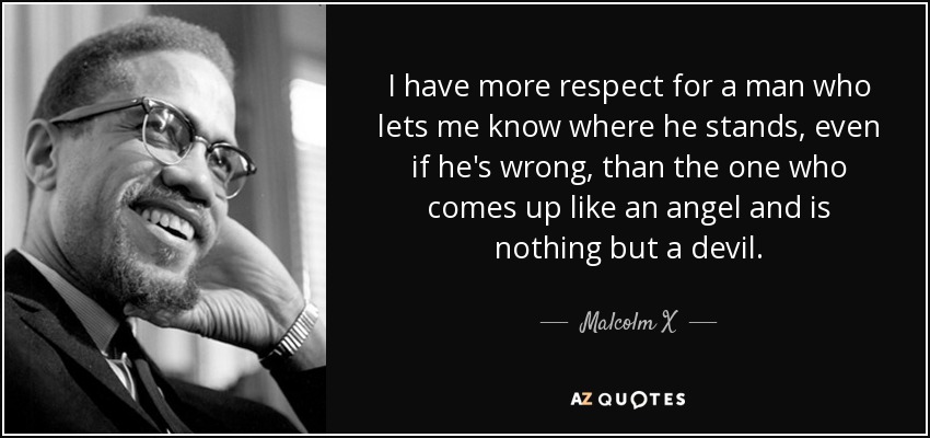 I have more respect for a man who lets me know where he stands, even if he's wrong, than the one who comes up like an angel and is nothing but a devil. - Malcolm X