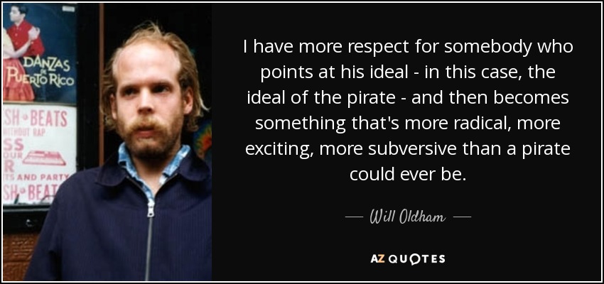 I have more respect for somebody who points at his ideal - in this case, the ideal of the pirate - and then becomes something that's more radical, more exciting, more subversive than a pirate could ever be. - Will Oldham