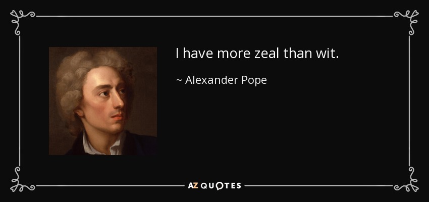 I have more zeal than wit. - Alexander Pope