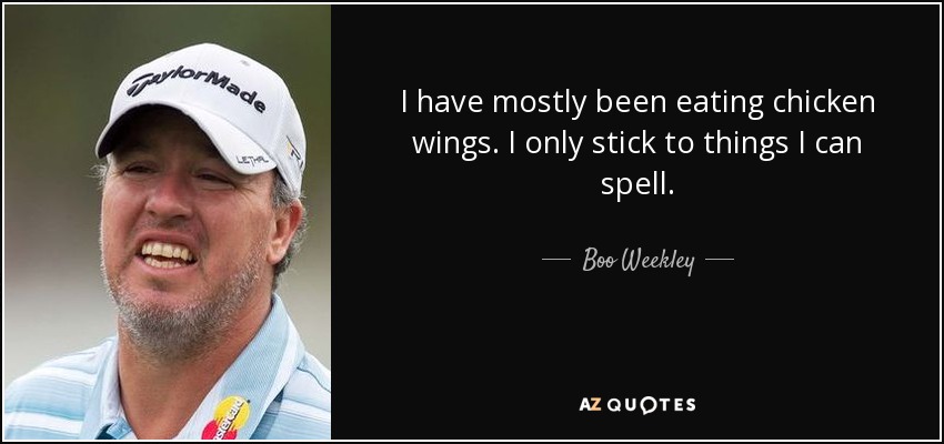 I have mostly been eating chicken wings. I only stick to things I can spell. - Boo Weekley
