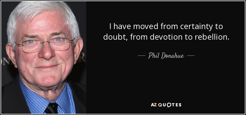 I have moved from certainty to doubt, from devotion to rebellion. - Phil Donahue