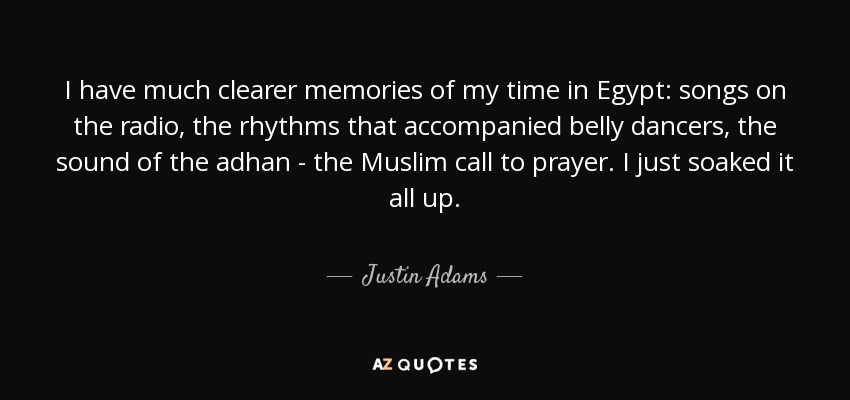 I have much clearer memories of my time in Egypt: songs on the radio, the rhythms that accompanied belly dancers, the sound of the adhan - the Muslim call to prayer. I just soaked it all up. - Justin Adams