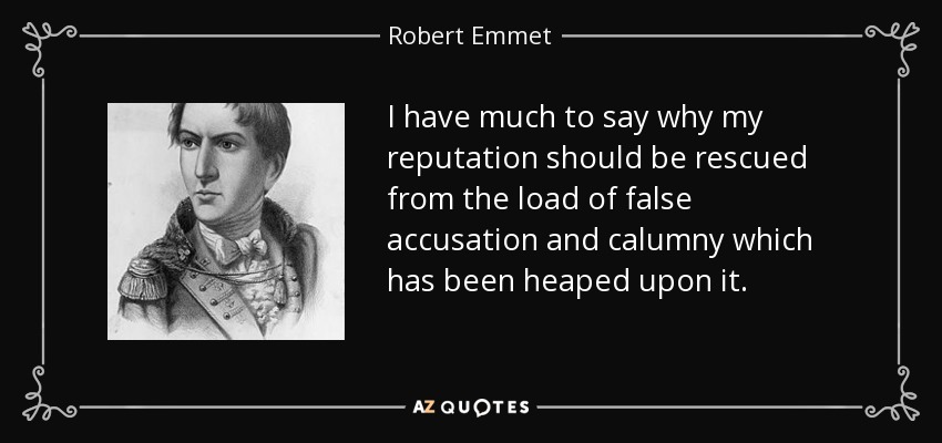 I have much to say why my reputation should be rescued from the load of false accusation and calumny which has been heaped upon it. - Robert Emmet