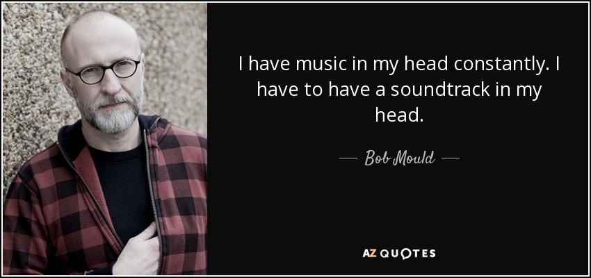 I have music in my head constantly. I have to have a soundtrack in my head. - Bob Mould