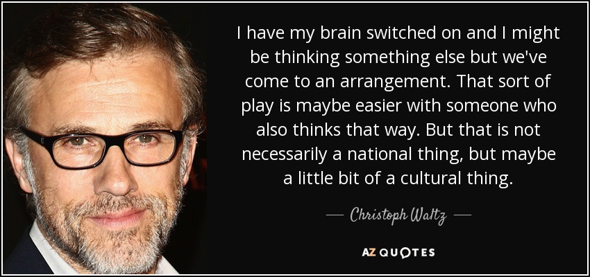 I have my brain switched on and I might be thinking something else but we've come to an arrangement. That sort of play is maybe easier with someone who also thinks that way. But that is not necessarily a national thing, but maybe a little bit of a cultural thing. - Christoph Waltz