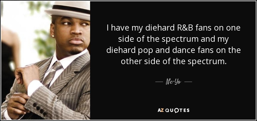 I have my diehard R&B fans on one side of the spectrum and my diehard pop and dance fans on the other side of the spectrum. - Ne-Yo