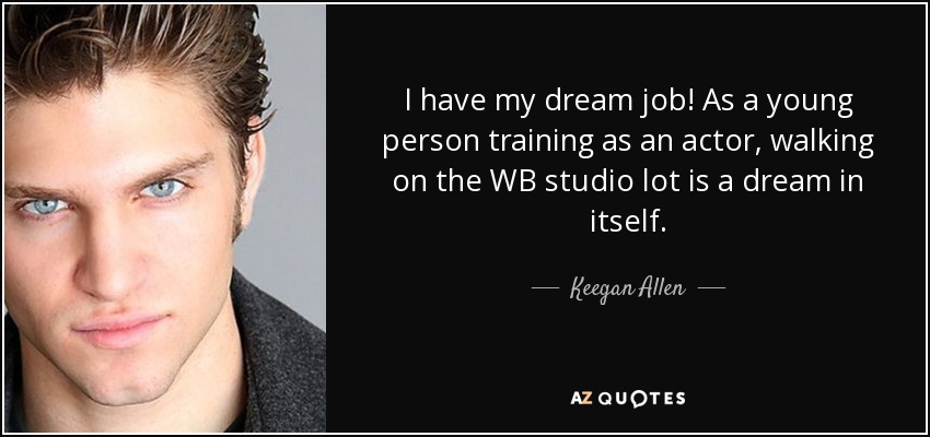 I have my dream job! As a young person training as an actor, walking on the WB studio lot is a dream in itself. - Keegan Allen