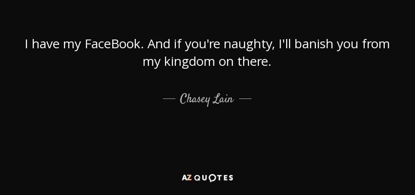 I have my FaceBook. And if you're naughty, I'll banish you from my kingdom on there. - Chasey Lain