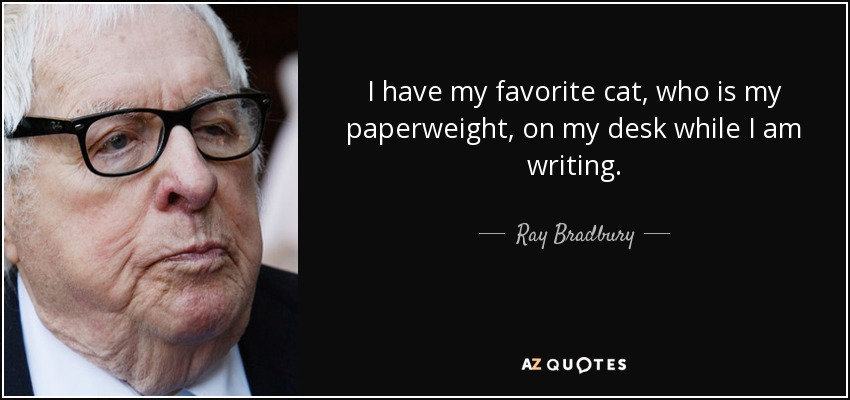I have my favorite cat, who is my paperweight, on my desk while I am writing. - Ray Bradbury