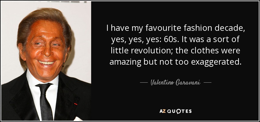 I have my favourite fashion decade, yes, yes, yes: 60s. It was a sort of little revolution; the clothes were amazing but not too exaggerated. - Valentino Garavani