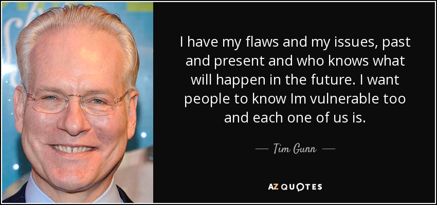 I have my flaws and my issues, past and present and who knows what will happen in the future. I want people to know Im vulnerable too and each one of us is. - Tim Gunn