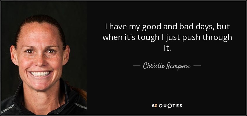 I have my good and bad days, but when it's tough I just push through it. - Christie Rampone