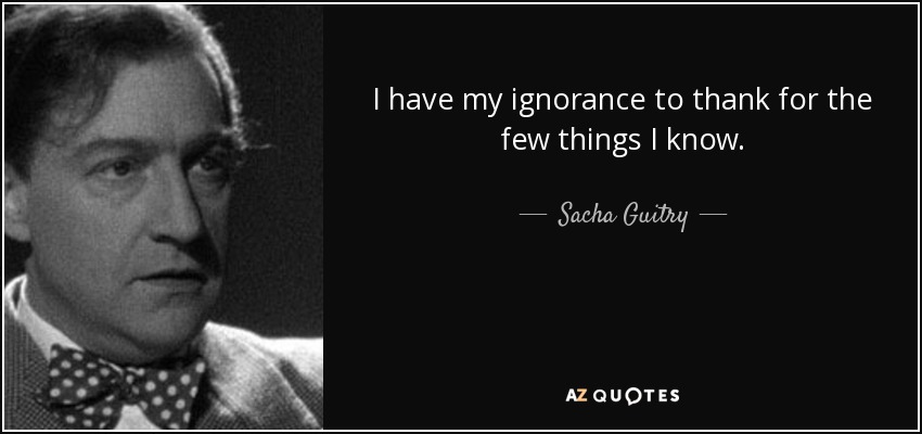I have my ignorance to thank for the few things I know. - Sacha Guitry