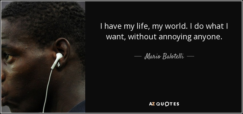I have my life, my world. I do what I want, without annoying anyone. - Mario Balotelli