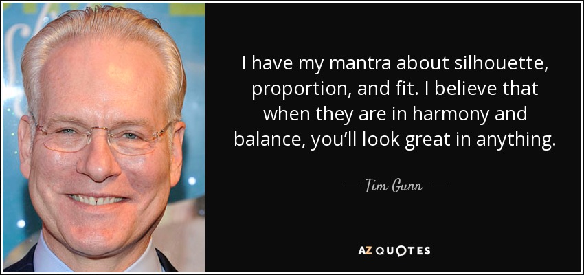 I have my mantra about silhouette, proportion, and fit. I believe that when they are in harmony and balance, you’ll look great in anything. - Tim Gunn