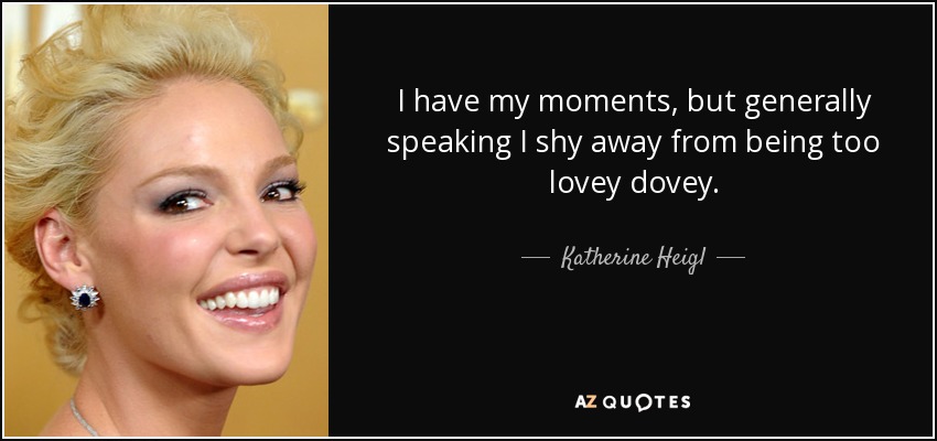 I have my moments, but generally speaking I shy away from being too lovey dovey. - Katherine Heigl