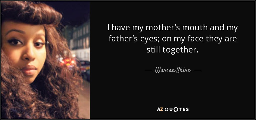 I have my mother’s mouth and my father’s eyes; on my face they are still together. - Warsan Shire