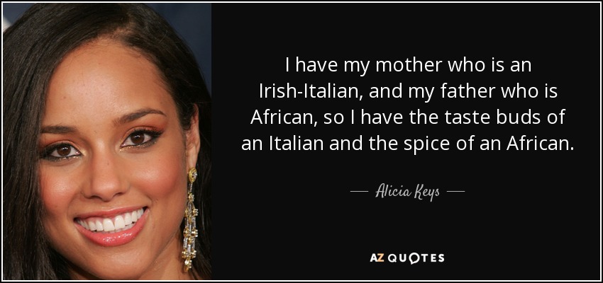 I have my mother who is an Irish-Italian, and my father who is African, so I have the taste buds of an Italian and the spice of an African. - Alicia Keys