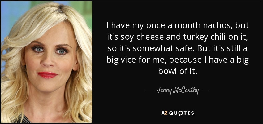 I have my once-a-month nachos, but it's soy cheese and turkey chili on it, so it's somewhat safe. But it's still a big vice for me, because I have a big bowl of it. - Jenny McCarthy