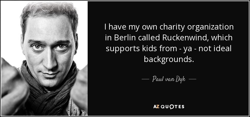 I have my own charity organization in Berlin called Ruckenwind, which supports kids from - ya - not ideal backgrounds. - Paul van Dyk