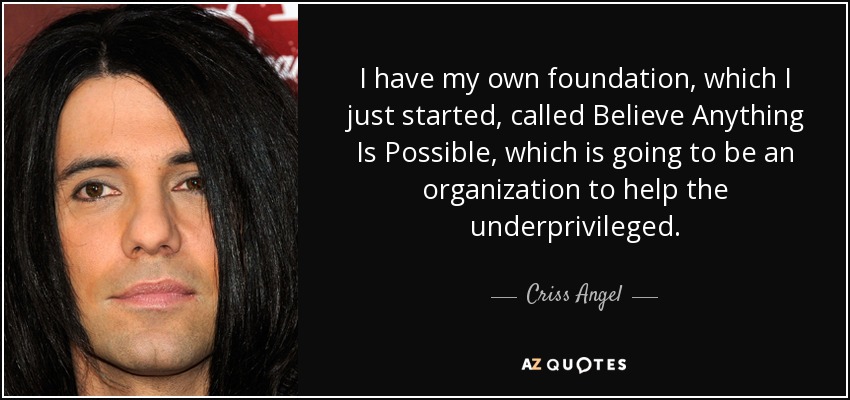 I have my own foundation, which I just started, called Believe Anything Is Possible, which is going to be an organization to help the underprivileged. - Criss Angel