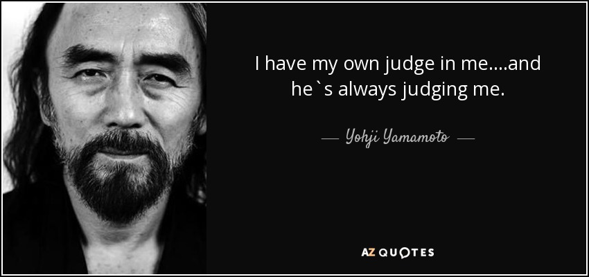 I have my own judge in me....and he`s always judging me. - Yohji Yamamoto