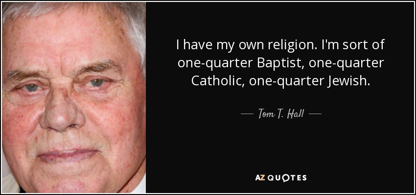 I have my own religion. I'm sort of one-quarter Baptist, one-quarter Catholic, one-quarter Jewish. - Tom T. Hall