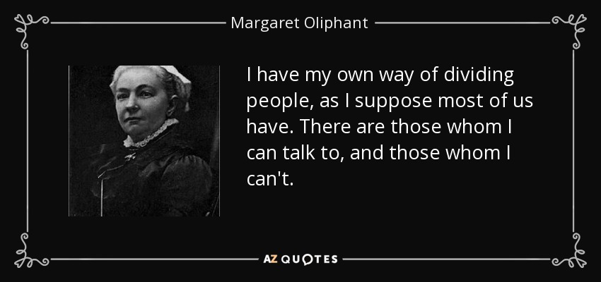 I have my own way of dividing people, as I suppose most of us have. There are those whom I can talk to, and those whom I can't. - Margaret Oliphant